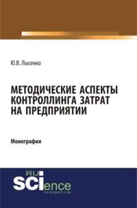 Методические аспекты контроллинга затрат предприятия. (Аспирантура, Бакалавриат, Магистратура). Монография. - Юлия Лысенко