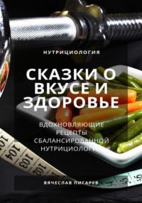 Сказки о вкусе и здоровье: Вдохновляющие рецепты сбалансированной нутрициологии - Вячеслав Пигарев