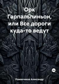 Орк Гарпальпиньон, или Все дороги куда-то ведут - Александр Романчиков