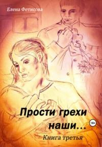 Прости грехи наши… Книга третья - Елена Фетисова