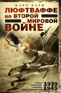 Люфтваффе во Второй мировой войне. Победы и поражения германских военно-воздушных сил. 1939–1945 гг. - Карл Барц