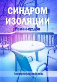 Синдром изоляции. Роман-судьба - Анастасия Архипенкова