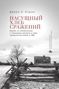 Насущный хлеб войны. Борьба за человеческие и природные ресурсы в ходе гражданской войны в США - Джоан Э. Кэшин