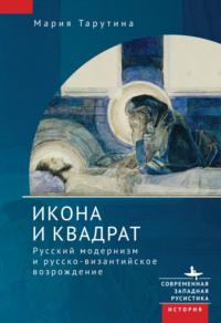 Икона и квадрат. Русский модернизм и русско-византийское возрождение - Мария Тарутина