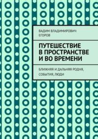 Путешествие в пространстве и во времени. Ближняя и дальняя родня, события, люди - Вадим Егоров