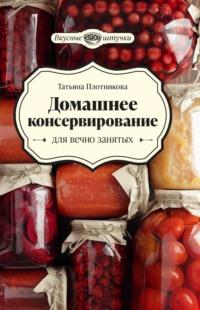 Домашнее консервирование для вечно занятых - Татьяна Плотникова