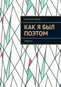 Как я был поэтом. Повесть - Николай Орлов