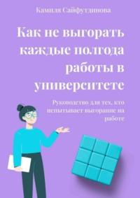 Как не выгорать каждые полгода работы в университете. Руководство для тех, кто испытывает выгорание на работе - Камиля Сайфутдинова