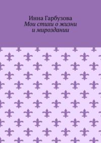 Мои стихи о жизни и мироздании - Инна Гарбузова