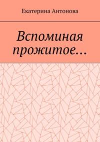 Вспоминая прожитое… (Мемуары) - Екатерина Антонова