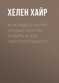 Ясновидеть может каждый или как развить в себе сверхспособности - Хелен Хайр