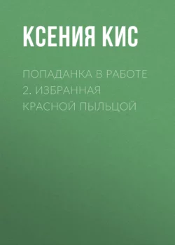 Попаданка в работе 2. Избранная красной пыльцой - Ксения Кис