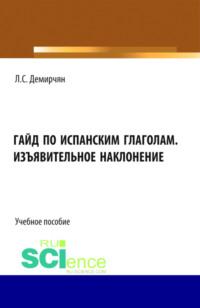 Гайд по испанским глаголам. Изъявительное наклонение. (Бакалавриат, Специалитет). Учебное пособие. - Лусине Демирчян