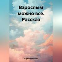 Взрослым можно все. Рассказ - Анна Шукшина