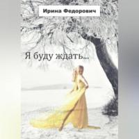 Я буду ждать… - Ирина Федорович