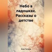 Небо в ладошках. Рассказы о детстве - Татьяна Эсэм