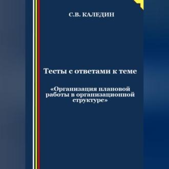 Тесты с ответами к теме «Организация плановой работы в организационной структуре», audiobook Сергея Каледина. ISDN69518818