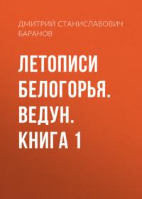 Летописи Белогорья. Ведун. Книга 1 - Дмитрий Баранов