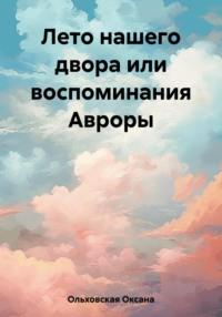 Лето нашего двора или воспоминания Авроры - Оксана Ольховская