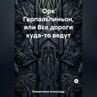 Орк Гарпальпиньон, или Все дороги куда-то ведут - Александр Романчиков