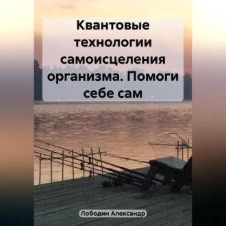 Квантовые технологии самоисцеления организма. Помоги себе сам, audiobook Александра Петровича Лободина. ISDN69525055