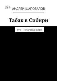 Табак в Сибири. XVII – начало XX веков - Андрей Шаповалов