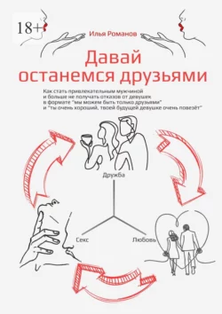 Давай останемся друзьями. Как стать привлекательным мужчиной и больше не получать отказов от девушек в формате «мы можем быть только друзьями» и «ты очень хороший, твоей будущей девушке очень повезёт» - Илья Романов