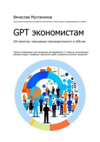 GPT экономистам. 550 промптов повышающих производительность в 1000 раз. Промпт-инжиниринг для написания исследований, от плана до антиплагиата, решения задач, генерации творческих идей, ускорения рутинных процессов - Вячеслав Мустакимов