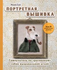 Портретная вышивка. Самоучитель по «рисованию» собак вышивальной иглой - Михойо Ёней