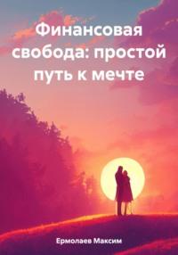 Финансовая свобода: простой путь к мечте - Максим Ермолаев