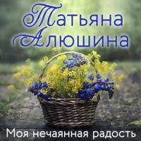 Моя нечаянная радость, książka audio Татьяны Алюшиной. ISDN69529498