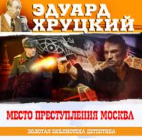 Место преступления – Москва, książka audio Эдуарда Хруцкого. ISDN69529876