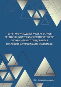 Теоретико-методологические основы организации и управления маркетингом промышленного предприятия в условиях цифровизации экономики - Коллектив авторов