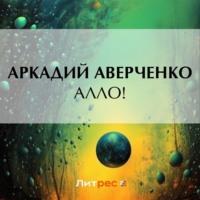 Алло!, audiobook Аркадия Аверченко. ISDN69539206