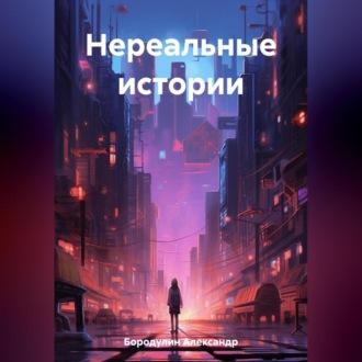 Нереальные истории - Александр Бородулин