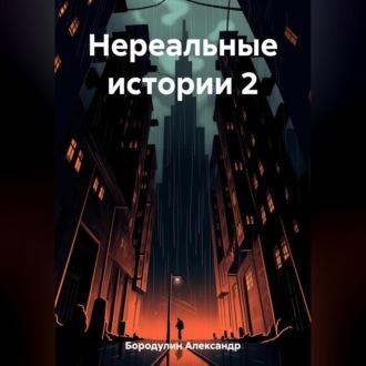Нереальные истории 2 - Александр Бородулин