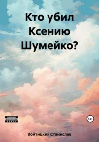 Кто убил Ксению Шумейко?, аудиокнига Станислава Войтицкого. ISDN69543013