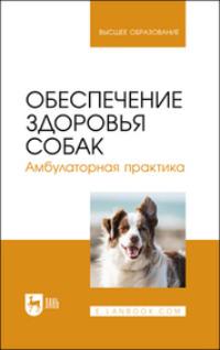 Обеспечение здоровья собак. Амбулаторная практика. Учебное пособие для вузов - Юлия Калинкина