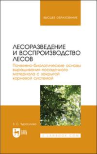 Лесоразведение и воспроизводство лесов. Почвенно-биологические основы выращивания посадочного материала с закрытой корневой системой. Учебное пособие для вузов - Зила Чурагулова