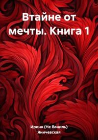 Втайне от мечты. Книга 1 -  Ирина (Не Ваниль) Яничевская