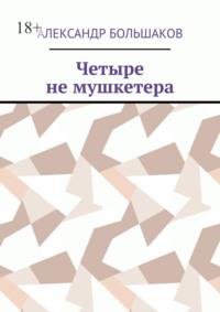 Четыре не мушкетера. Книга о четырех приятелях в бурные 90-е - Александр Большаков