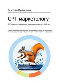 GPT маркетологу. 337 промптов повышающих производительность в 1000 раз. Промпт-инжиниринг для написания исследований, от плана до антиплагиата, решения задач, генерации творческих идей, ускорения рутинных процессов - Вячеслав Мустакимов