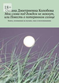 Мои слова под дождем не мокнут, или Повесть о потерянном солнце. Книга, основанная на музыке, снах и воспоминаниях - Оксана Колобова