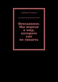 Неизданное. Мы верили в мир, которого уже не увидеть - Альберт Усманов