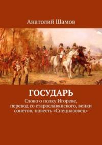 Государь. Слово о полку Игореве, перевод со старославянского, венки сонетов, повесть «Спецназовец» - Анатолий Шамов