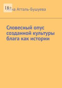 Словесный опус созданной культуры блага как истории - Анна Атталь-Бушуева