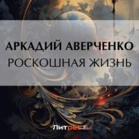 Роскошная жизнь, audiobook Аркадия Аверченко. ISDN69552079