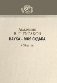 Академик В. Г. Гусаков. Наука – моя судьба. К 70-летию - Владимир Гусаков