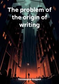 The problem of the origin of writing, аудиокнига Андрея Тихомирова. ISDN69555229