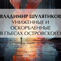 Униженные и оскорбленные в пьесах Островского - Владимир Шулятиков